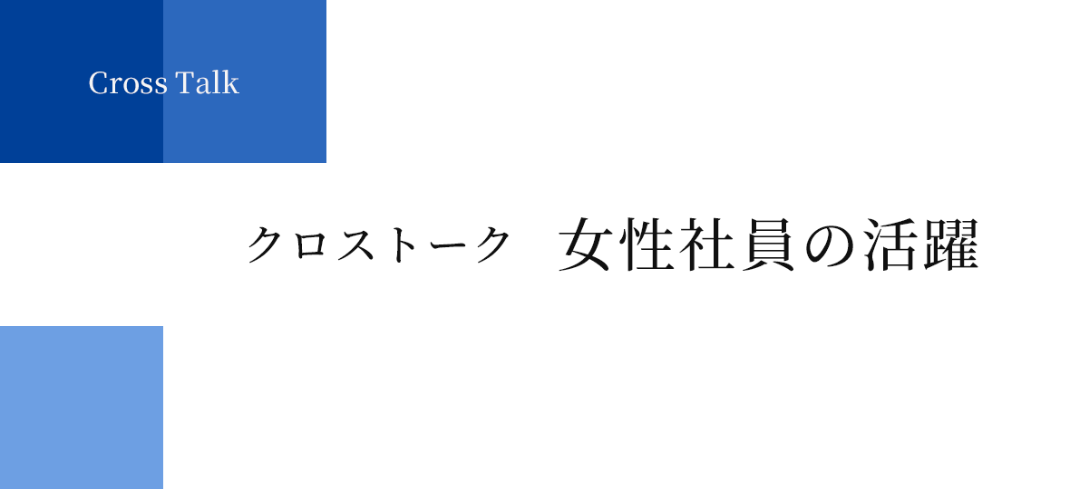 Cross Talk | クロストーク 女性社員の活躍
